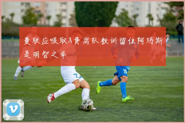 曼联应吸取A费离队教训留住阿玛斯是明智之举