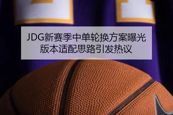 JDG新赛季中单轮换方案曝光 版本适配思路引发热议