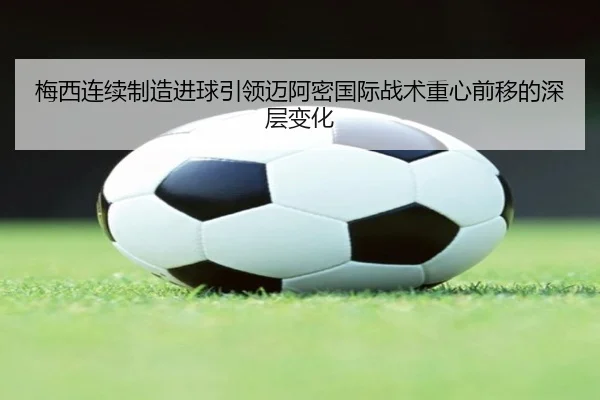 梅西连续制造进球引领迈阿密国际战术重心前移的深层变化