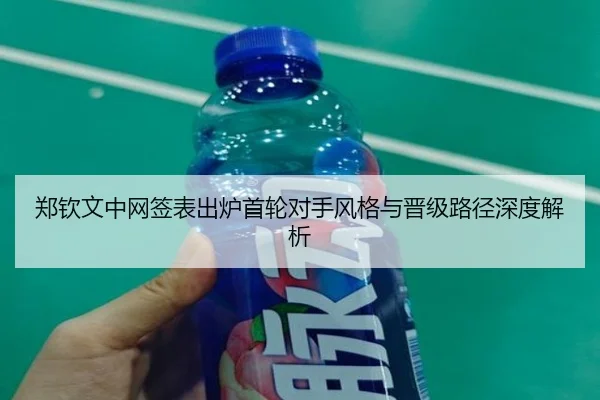 郑钦文中网签表出炉首轮对手风格与晋级路径深度解析
